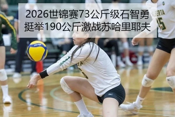 2026世锦赛73公斤级石智勇挺举190公斤激战苏哈里耶夫